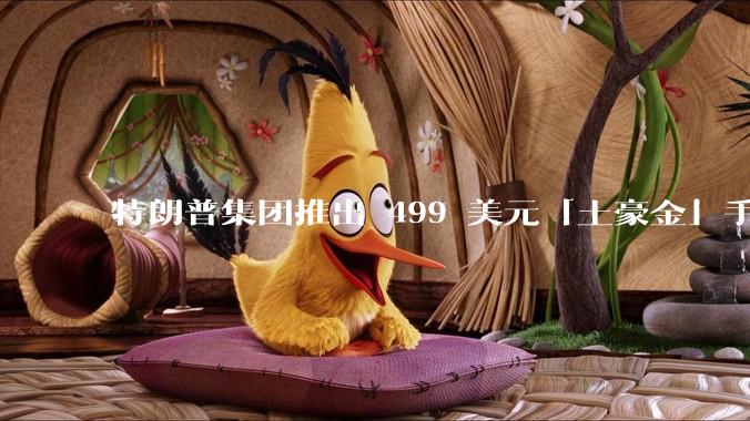 特朗普集团推出 499 美元「土豪金」手机 T1，安卓系统，号称「美国制造」，如何看待此举？